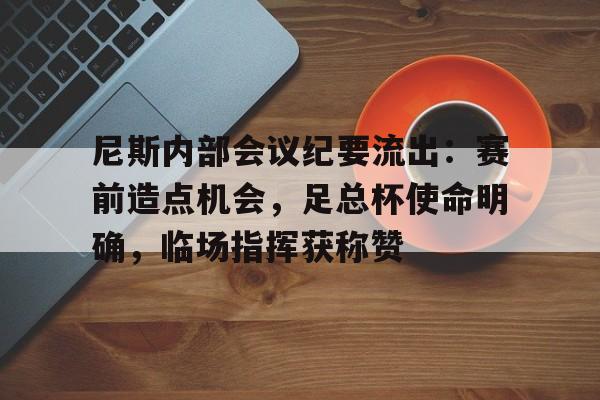 乐鱼体育官方网站-尼斯内部会议纪要流出：赛前造点机会，足总杯使命明确，临场指挥获称赞-乐鱼体育官方网站